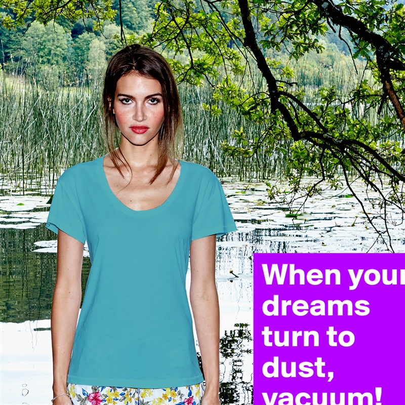 When your dreams turn to dust, vacuum! White Womens Women Shirt T-Shirt Quote Custom Roadtrip Satin Jersey 