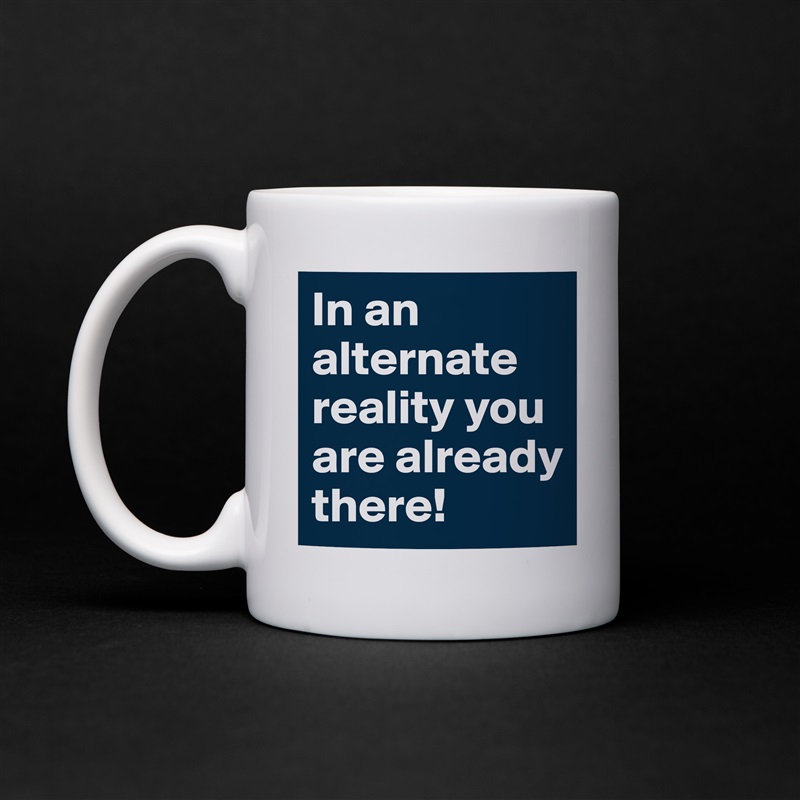 In an alternate reality you are already there! White Mug Coffee Tea Custom 