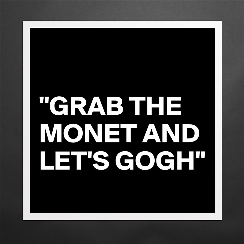 

"GRAB THE MONET AND LET'S GOGH"  Matte White Poster Print Statement Custom 