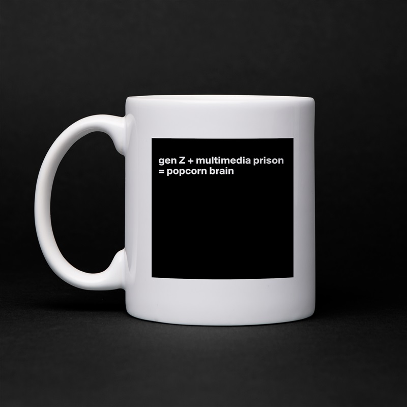 
gen Z + multimedia prison = popcorn brain








 White Mug Coffee Tea Custom 