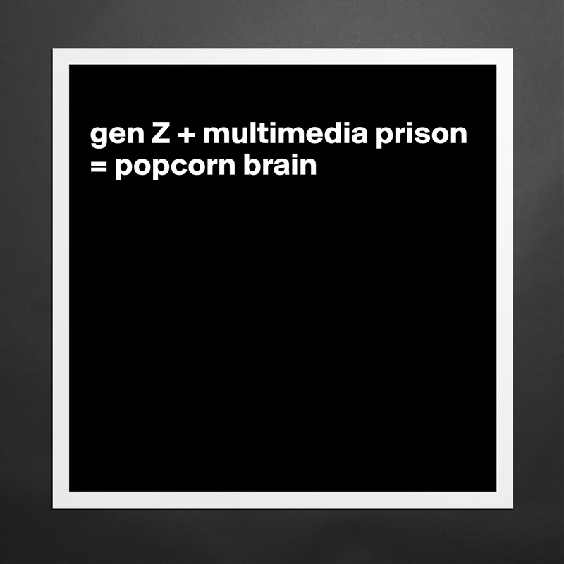 
gen Z + multimedia prison = popcorn brain








 Matte White Poster Print Statement Custom 