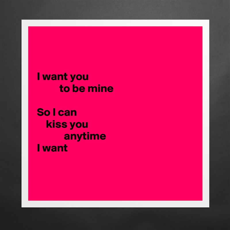 


I want you
          to be mine

So I can
    kiss you
            anytime
I want


 Matte White Poster Print Statement Custom 
