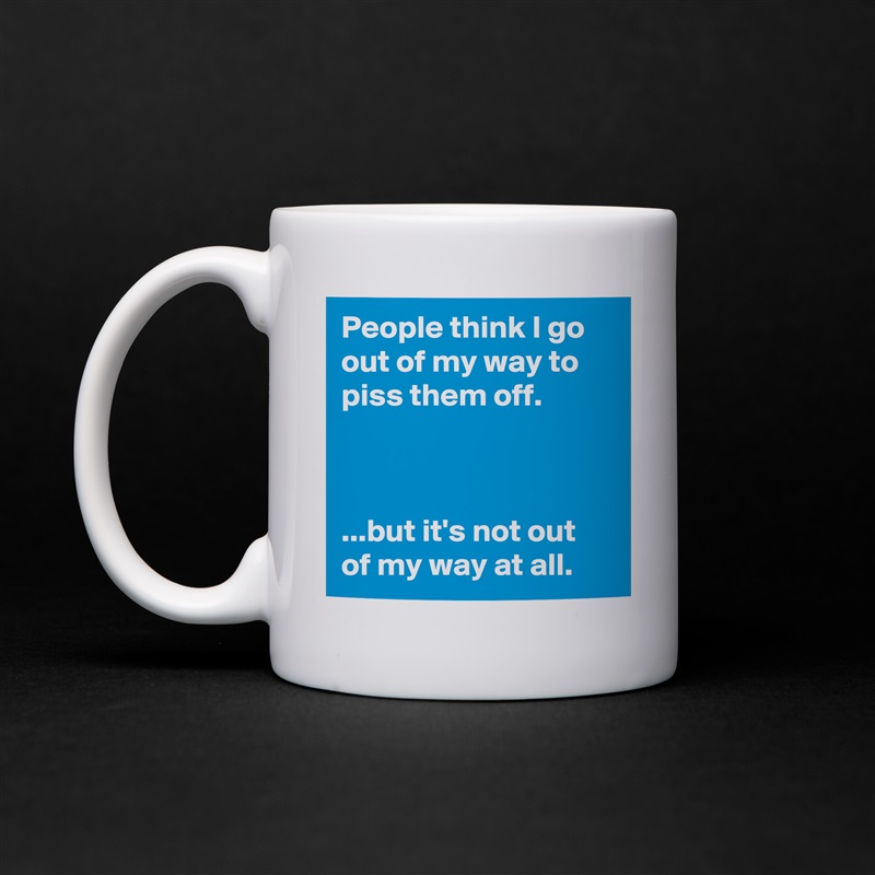 People think I go out of my way to piss them off.



...but it's not out of my way at all. White Mug Coffee Tea Custom 