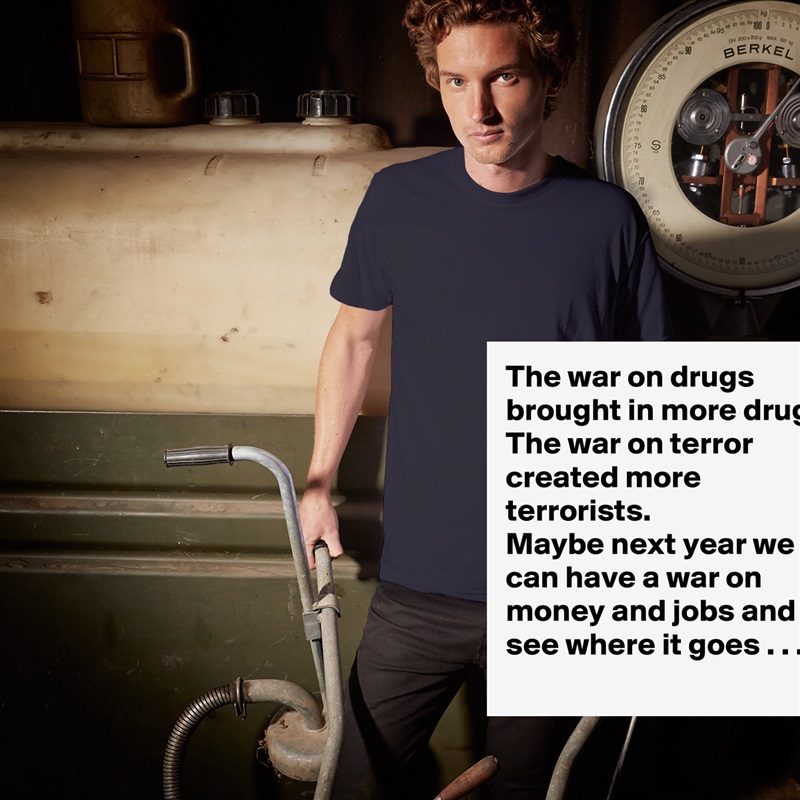 The war on drugs brought in more drugs.
The war on terror created more terrorists.
Maybe next year we can have a war on money and jobs and see where it goes . . . White Tshirt American Apparel Custom Men 