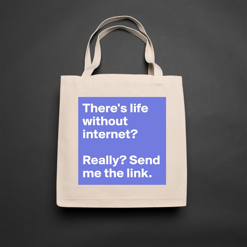 There's life without internet? 

Really? Send me the link. Natural Eco Cotton Canvas Tote 