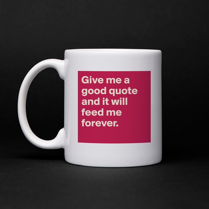 Give me a good quote and it will feed me forever. 
 White Mug Coffee Tea Custom 