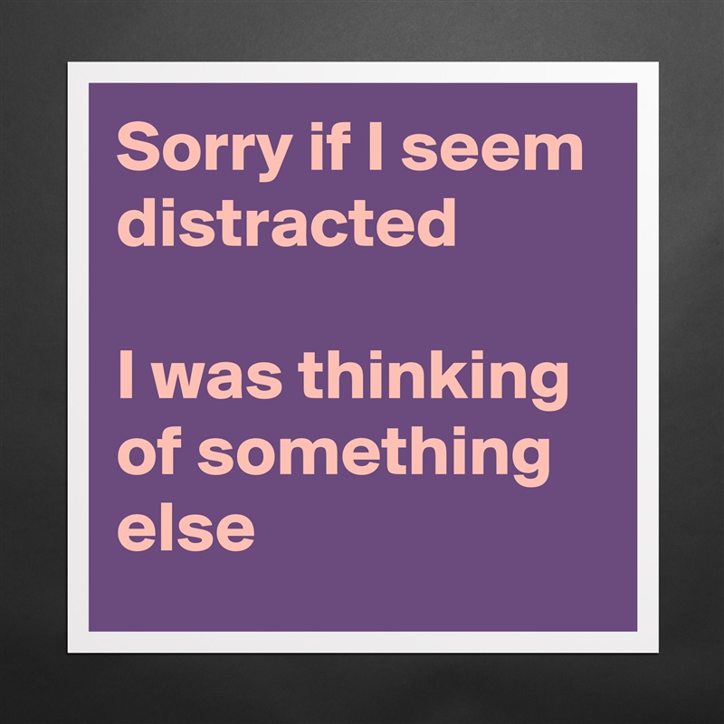 Sorry if I seem distracted

I was thinking of something else Matte White Poster Print Statement Custom 