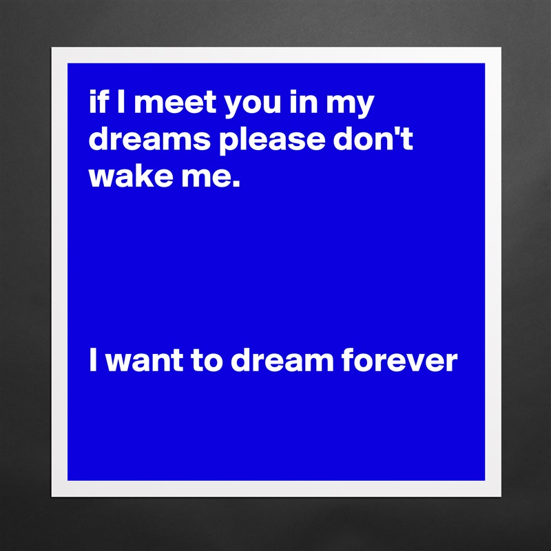 if I meet you in my dreams please don't wake me.




I want to dream forever

 Matte White Poster Print Statement Custom 