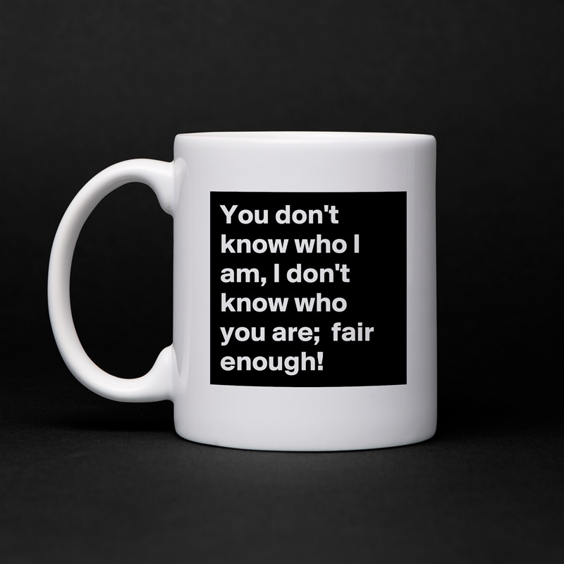 You don't know who I am, I don't know who you are;  fair enough! White Mug Coffee Tea Custom 