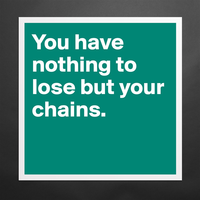 You have nothing to lose but your chains. 

 Matte White Poster Print Statement Custom 