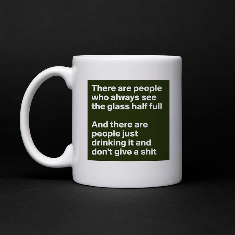 There are people who always see the glass half full

And there are people just drinking it and don't give a shit White Mug Coffee Tea Custom 
