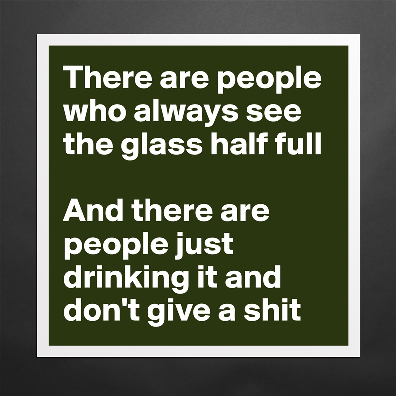 There are people who always see the glass half full

And there are people just drinking it and don't give a shit Matte White Poster Print Statement Custom 
