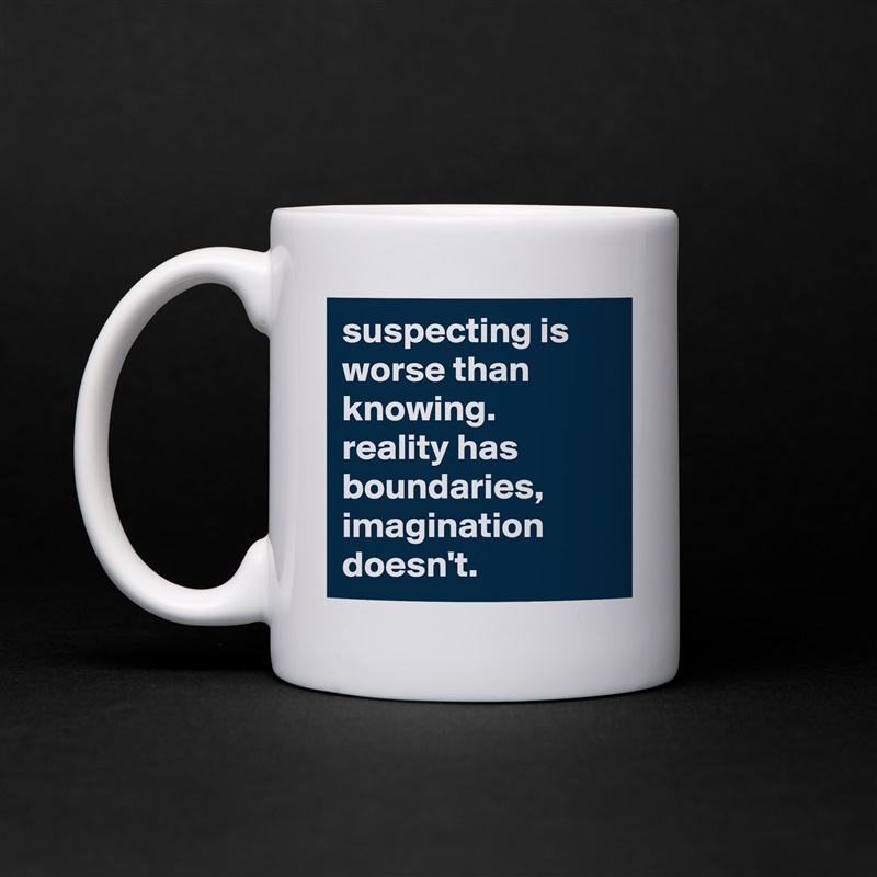 suspecting is worse than knowing. reality has boundaries, imagination doesn't. White Mug Coffee Tea Custom 