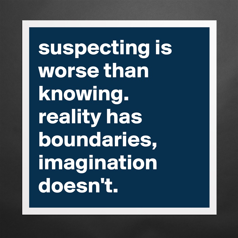 suspecting is worse than knowing. reality has boundaries, imagination doesn't. Matte White Poster Print Statement Custom 