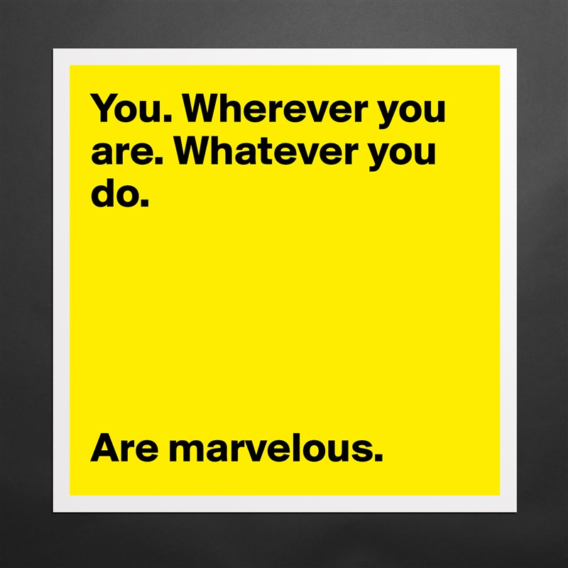 You. Wherever you are. Whatever you do. 





Are marvelous. Matte White Poster Print Statement Custom 