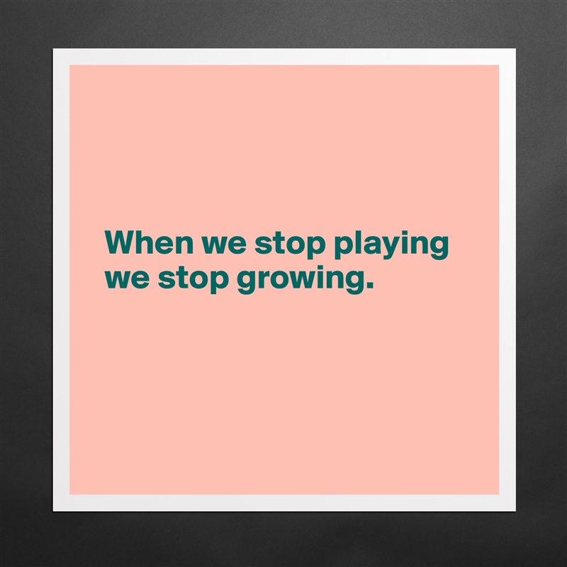 



  When we stop playing 
  we stop growing. 




 Matte White Poster Print Statement Custom 