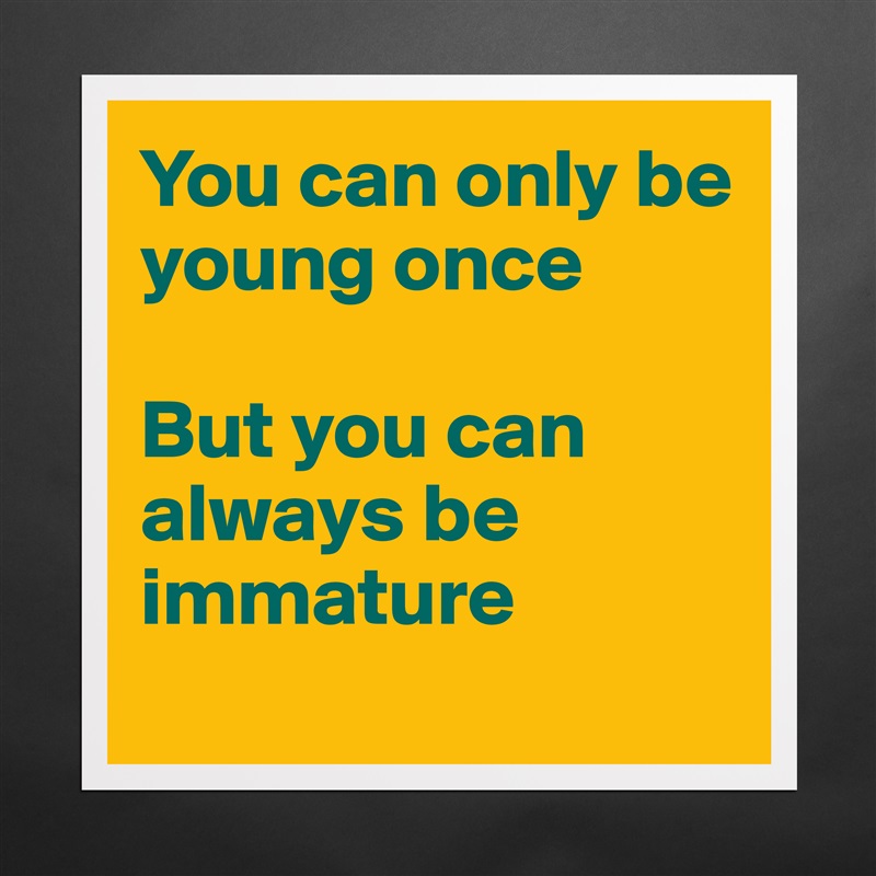 You can only be young once

But you can always be immature
 Matte White Poster Print Statement Custom 