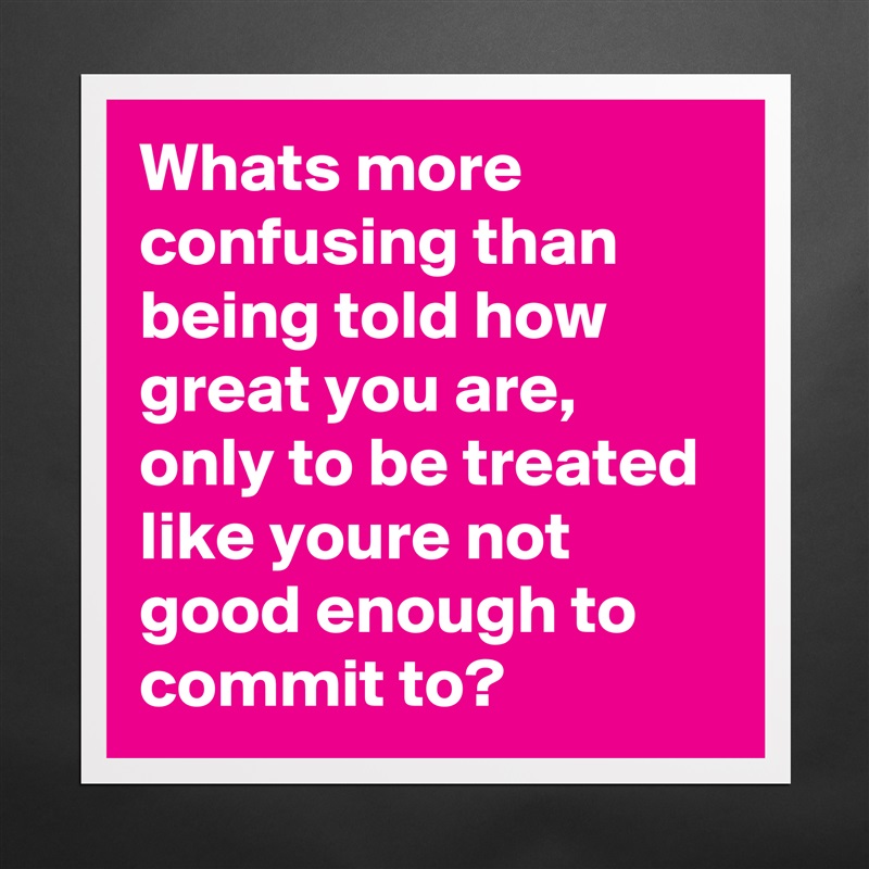 Whats more confusing than being told how great you are, only to be treated like youre not good enough to commit to? Matte White Poster Print Statement Custom 