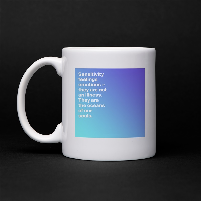 Sensitivity
feelings
emotions ~  
they are not 
an illness.
They are 
the oceans 
of our 
souls.


 White Mug Coffee Tea Custom 