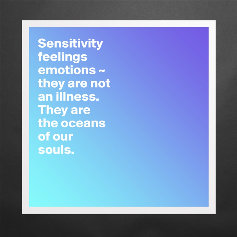 Sensitivity
feelings
emotions ~  
they are not 
an illness.
They are 
the oceans 
of our 
souls.


 Matte White Poster Print Statement Custom 