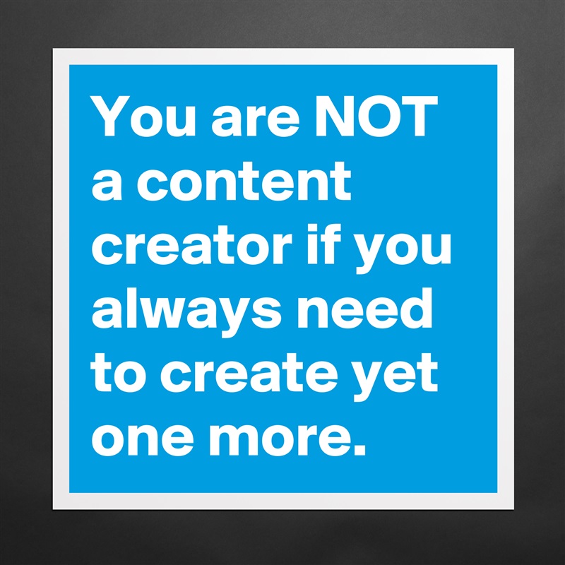 You are NOT a content creator if you always need to create yet one more. Matte White Poster Print Statement Custom 