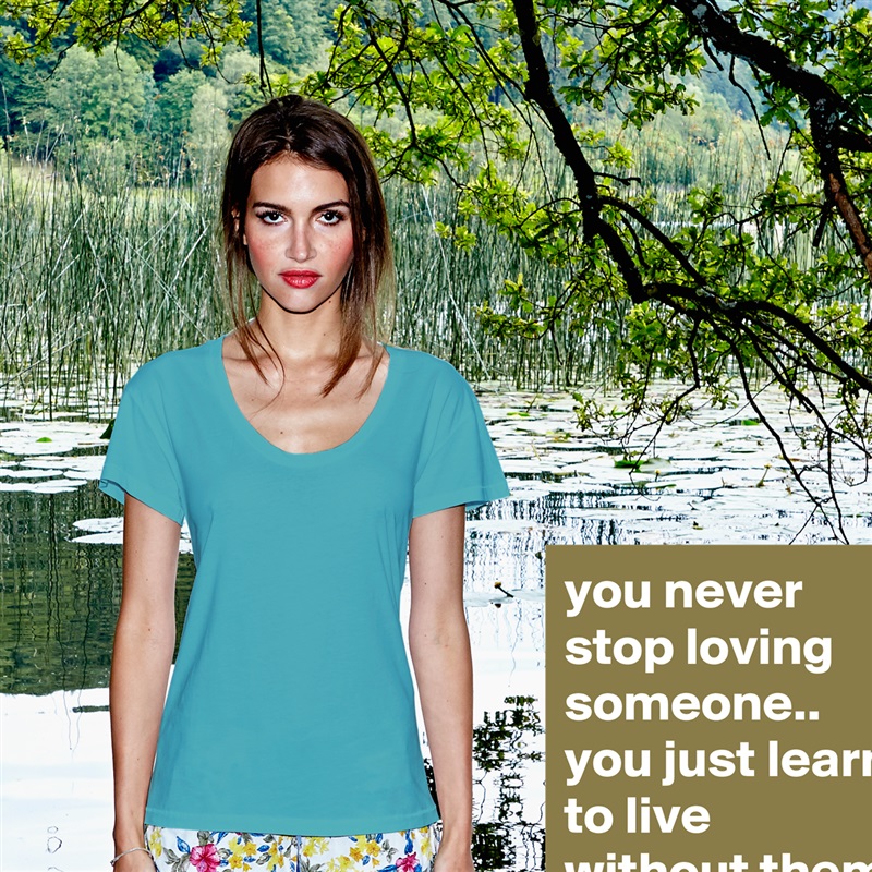 you never stop loving someone.. you just learn to live without them White Womens Women Shirt T-Shirt Quote Custom Roadtrip Satin Jersey 
