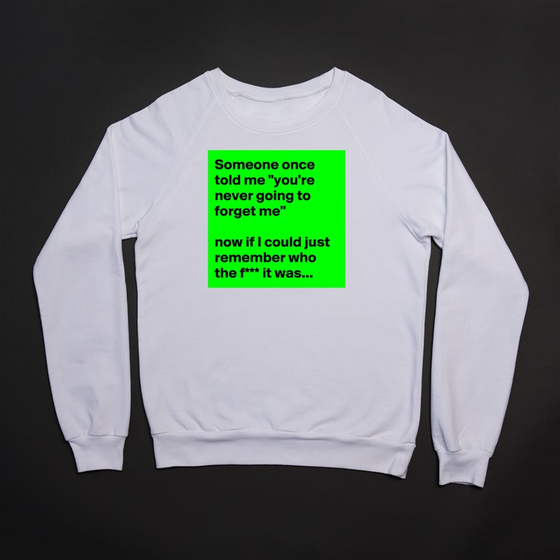 Someone once told me "you're never going to forget me"

now if I could just remember who the f*** it was... White Gildan Heavy Blend Crewneck Sweatshirt 
