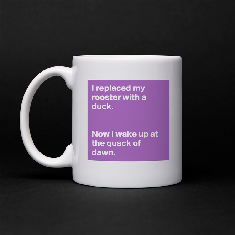 I replaced my rooster with a duck.


Now I wake up at the quack of dawn. White Mug Coffee Tea Custom 