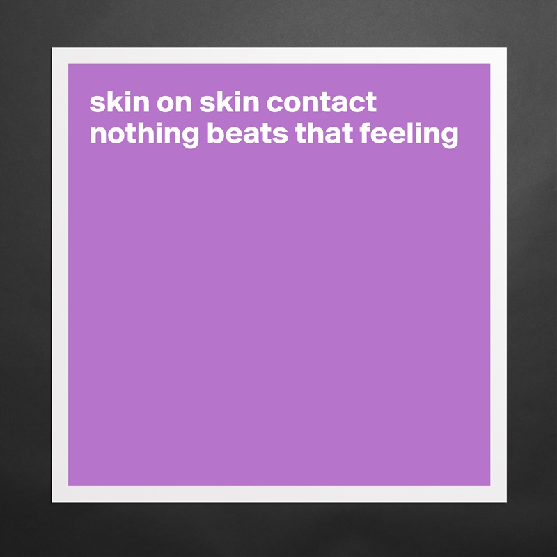 skin on skin contact
nothing beats that feeling









 Matte White Poster Print Statement Custom 