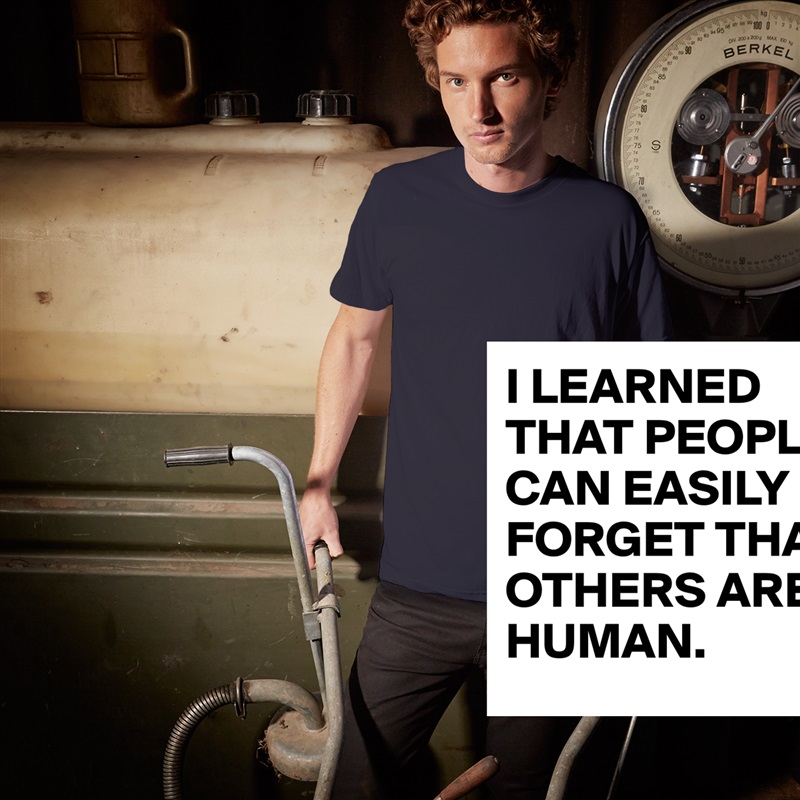 I LEARNED THAT PEOPLE CAN EASILY FORGET THAT OTHERS ARE HUMAN. White Tshirt American Apparel Custom Men 