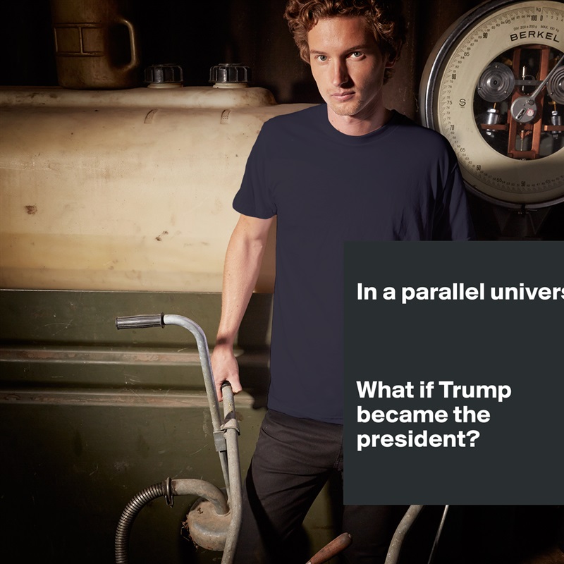 
In a parallel universe.



What if Trump became the president?
 White Tshirt American Apparel Custom Men 