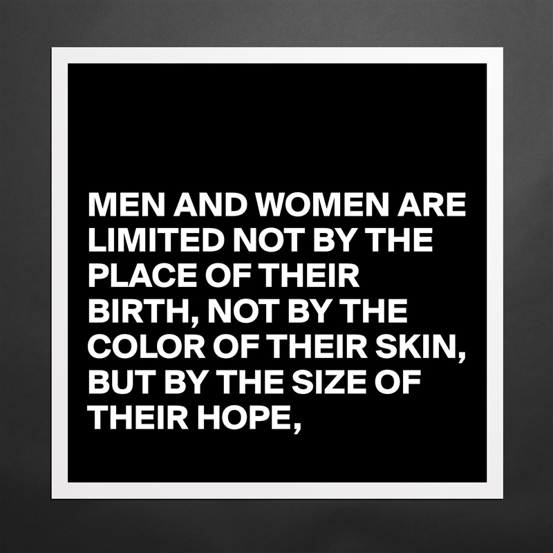 


MEN AND WOMEN ARE LIMITED NOT BY THE PLACE OF THEIR BIRTH, NOT BY THE COLOR OF THEIR SKIN,
BUT BY THE SIZE OF THEIR HOPE, Matte White Poster Print Statement Custom 