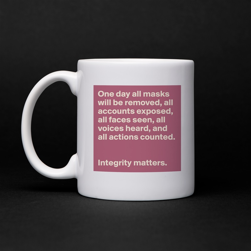 One day all masks will be removed, all accounts exposed, all faces seen, all voices heard, and all actions counted. 


Integrity matters.  White Mug Coffee Tea Custom 