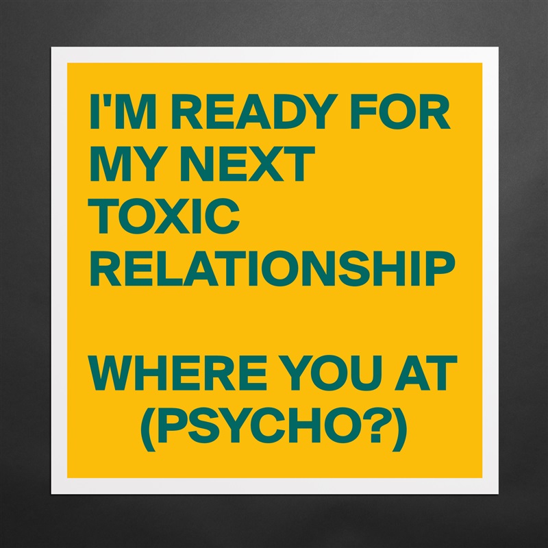 I'M READY FOR MY NEXT TOXIC RELATIONSHIP

WHERE YOU AT 
     (PSYCHO?) Matte White Poster Print Statement Custom 