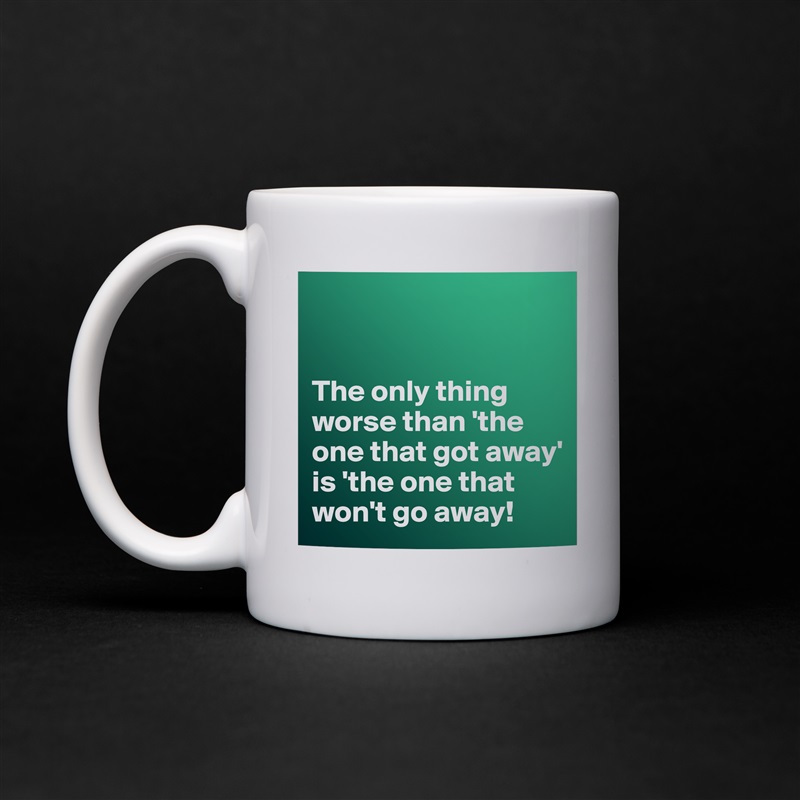 


The only thing worse than 'the one that got away' is 'the one that won't go away! White Mug Coffee Tea Custom 