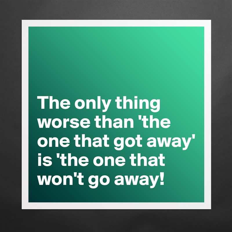 


The only thing worse than 'the one that got away' is 'the one that won't go away! Matte White Poster Print Statement Custom 