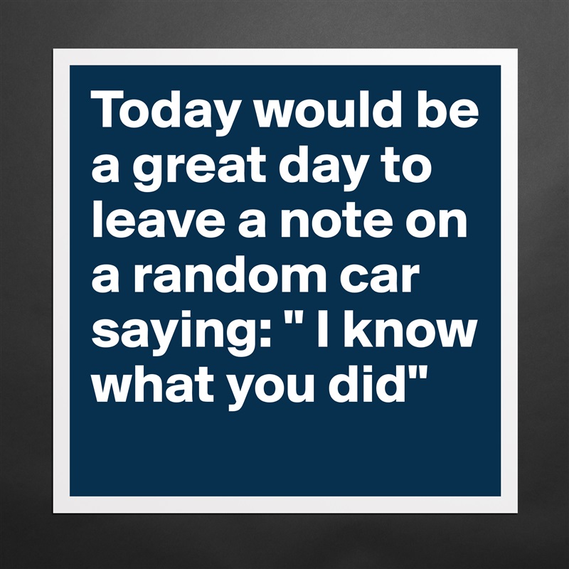 Today would be a great day to leave a note on a random car saying: " I know what you did" Matte White Poster Print Statement Custom 
