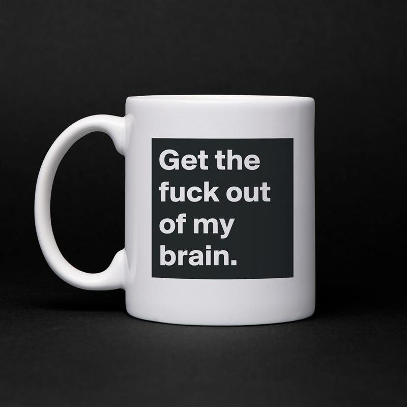 Get the fuck out of my brain. White Mug Coffee Tea Custom 