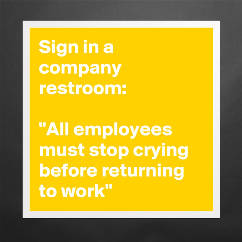 Sign in a company restroom:

"All employees must stop crying before returning to work" Matte White Poster Print Statement Custom 
