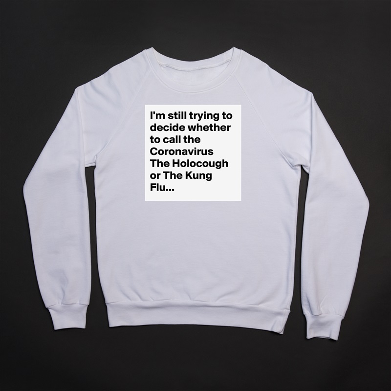 I'm still trying to decide whether to call the Coronavirus The Holocough or The Kung Flu... White Gildan Heavy Blend Crewneck Sweatshirt 