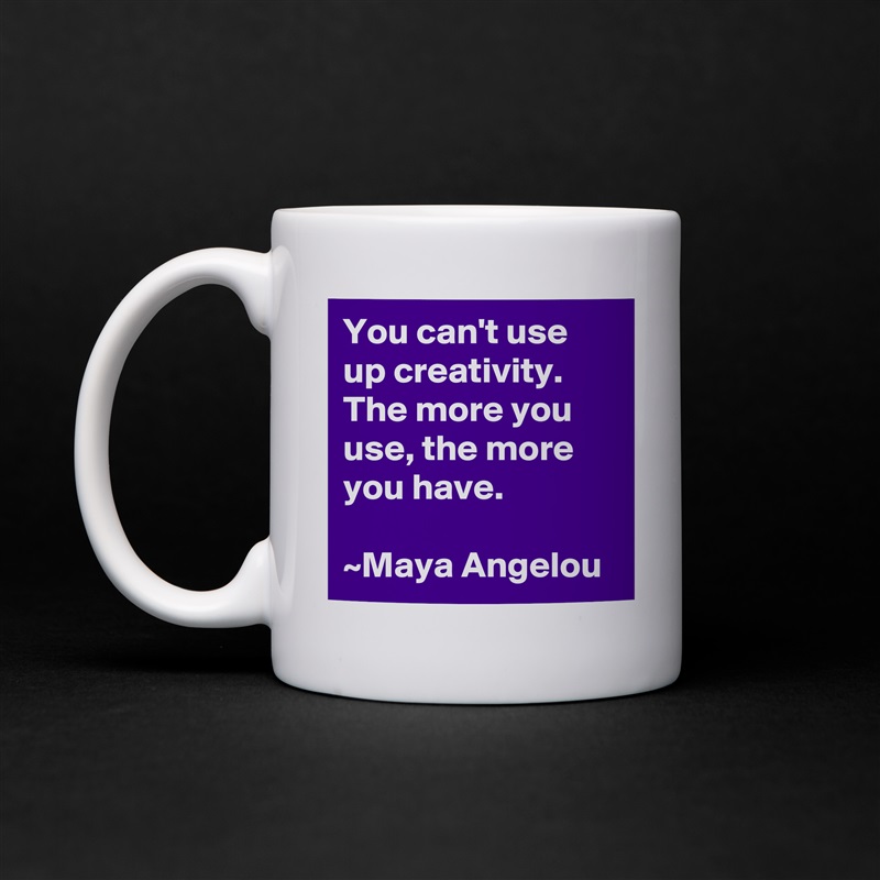 You can't use up creativity. The more you use, the more you have.

~Maya Angelou White Mug Coffee Tea Custom 