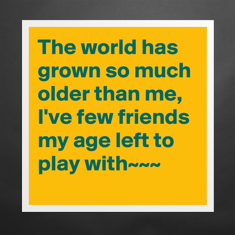 The world has grown so much older than me,  I've few friends my age left to play with~~~ Matte White Poster Print Statement Custom 