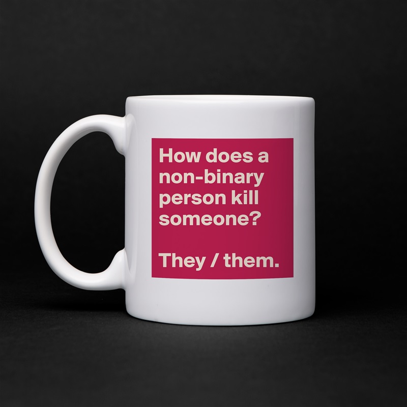 How does a non-binary person kill someone?

They / them.   White Mug Coffee Tea Custom 