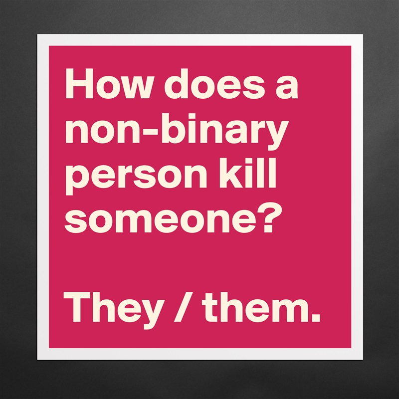 How does a non-binary person kill someone?

They / them.   Matte White Poster Print Statement Custom 