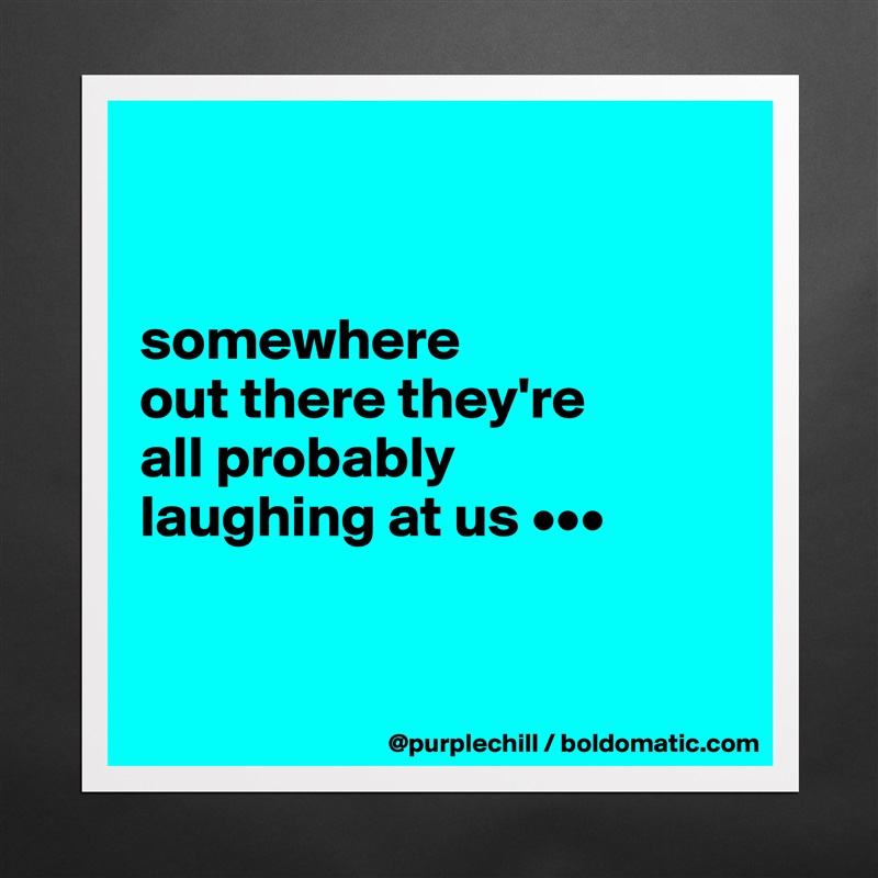


somewhere 
out there they're 
all probably 
laughing at us •••


 Matte White Poster Print Statement Custom 