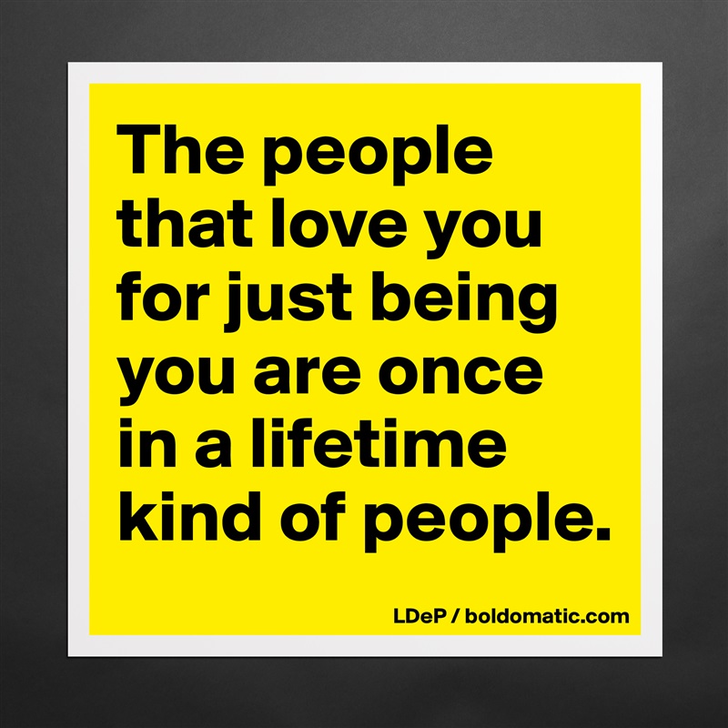 The people that love you for just being you are once in a lifetime kind of people.  Matte White Poster Print Statement Custom 