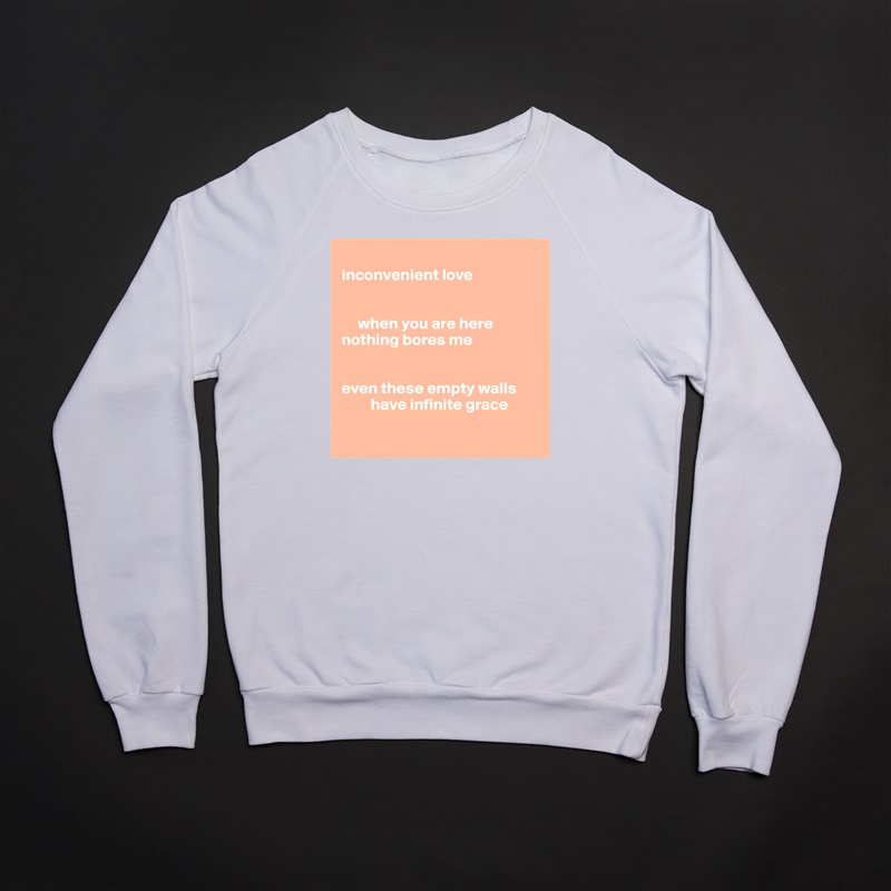 
inconvenient love


     when you are here
nothing bores me


even these empty walls
         have infinite grace

 White Gildan Heavy Blend Crewneck Sweatshirt 
