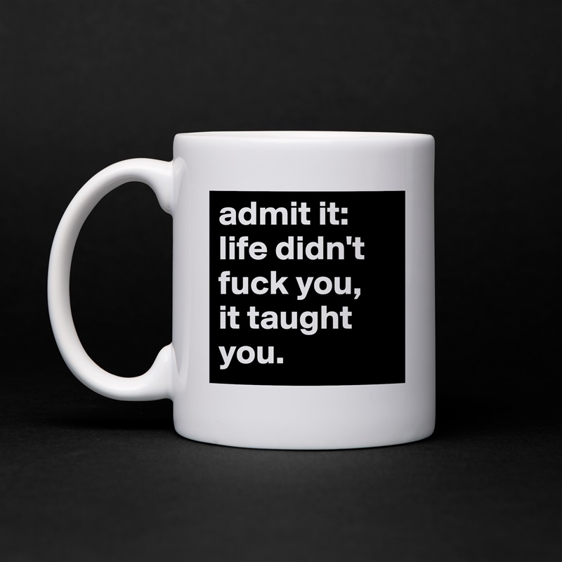 admit it: life didn't  fuck you, 
it taught you.  White Mug Coffee Tea Custom 