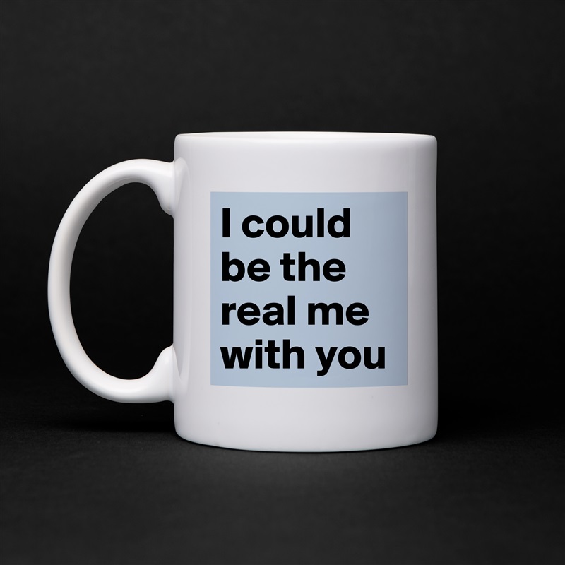 I could be the real me with you  White Mug Coffee Tea Custom 