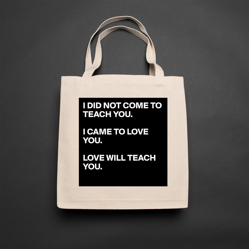 I DID NOT COME TO TEACH YOU.

I CAME TO LOVE YOU.

LOVE WILL TEACH YOU.
 Natural Eco Cotton Canvas Tote 
